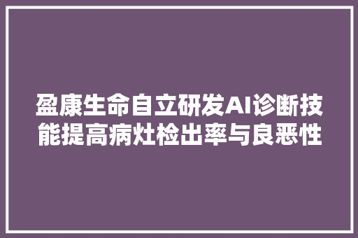 盈康生命自立研发AI诊断技能提高病灶检出率与良恶性判断准确率