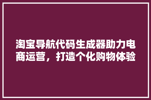 淘宝导航代码生成器助力电商运营，打造个化购物体验