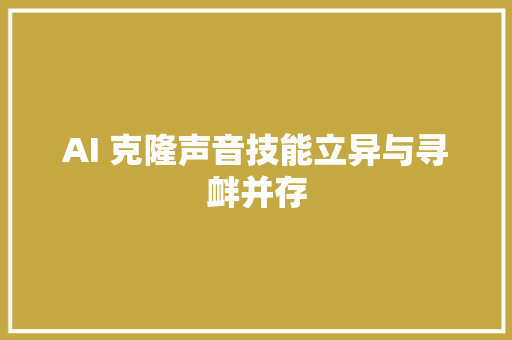 AI 克隆声音技能立异与寻衅并存