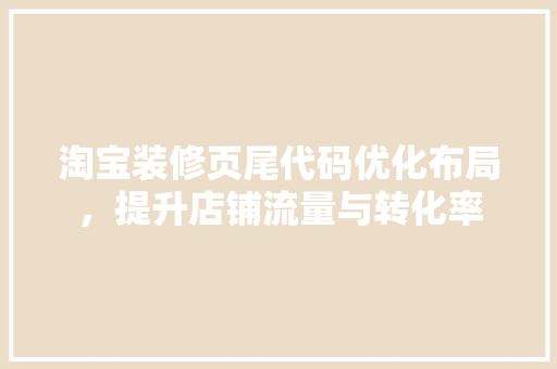 淘宝装修页尾代码优化布局，提升店铺流量与转化率