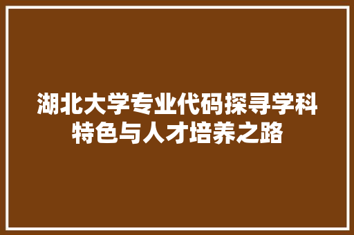 湖北大学专业代码探寻学科特色与人才培养之路