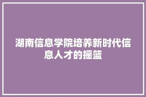 湖南信息学院培养新时代信息人才的摇篮