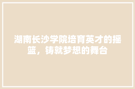 湖南长沙学院培育英才的摇篮，铸就梦想的舞台