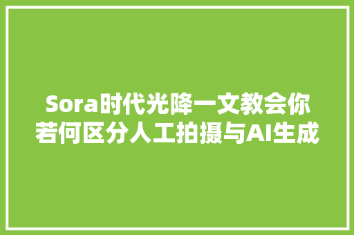 Sora时代光降一文教会你若何区分人工拍摄与AI生成视频