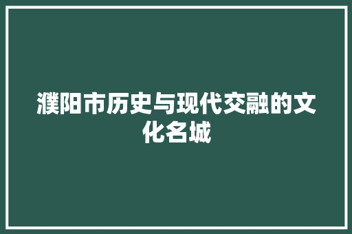 濮阳市历史与现代交融的文化名城