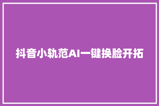 抖音小轨范AI一键换脸开拓