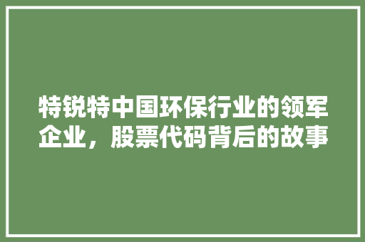 特锐特中国环保行业的领军企业，股票代码背后的故事与展望