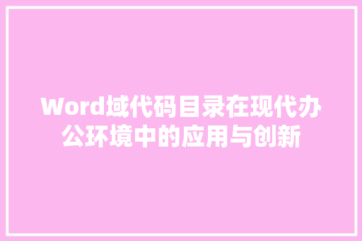 Word域代码目录在现代办公环境中的应用与创新