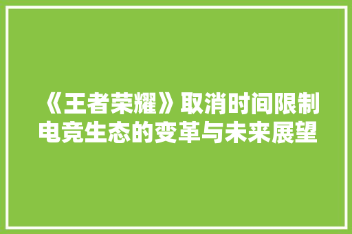 《王者荣耀》取消时间限制电竞生态的变革与未来展望