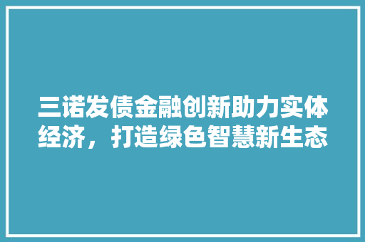 三诺发债金融创新助力实体经济，打造绿色智慧新生态