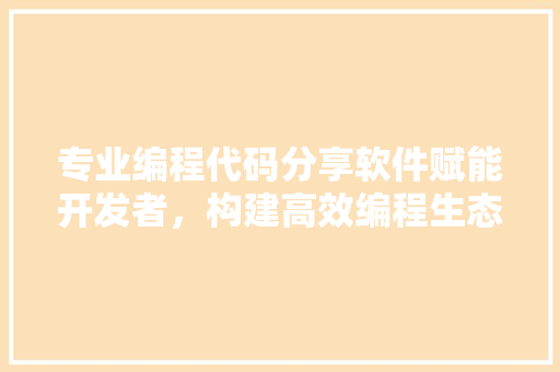 专业编程代码分享软件赋能开发者，构建高效编程生态