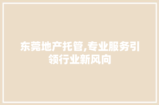 东莞地产托管,专业服务引领行业新风向