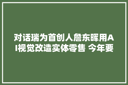 对话瑞为首创人詹东晖用AI视觉改造实体零售 今年要落2万家门店