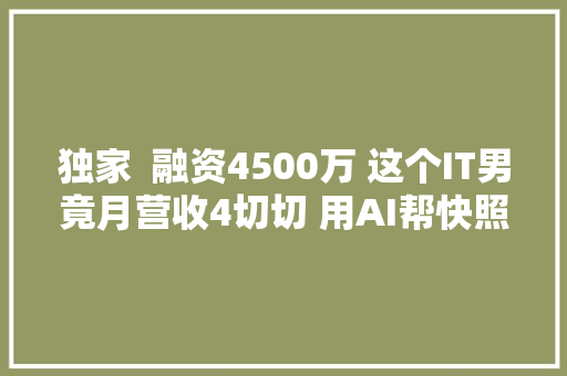 独家  融资4500万 这个IT男竟月营收4切切 用AI帮快照店30秒修图