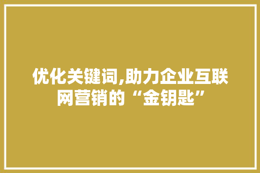 优化关键词,助力企业互联网营销的“金钥匙”