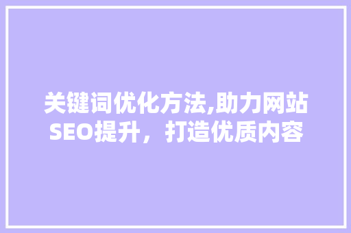 关键词优化方法,助力网站SEO提升，打造优质内容