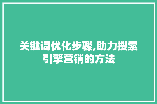 关键词优化步骤,助力搜索引擎营销的方法