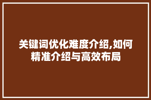 关键词优化难度介绍,如何精准介绍与高效布局