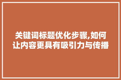 关键词标题优化步骤,如何让内容更具有吸引力与传播力