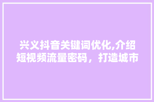 兴义抖音关键词优化,介绍短视频流量密码，打造城市品牌新高度