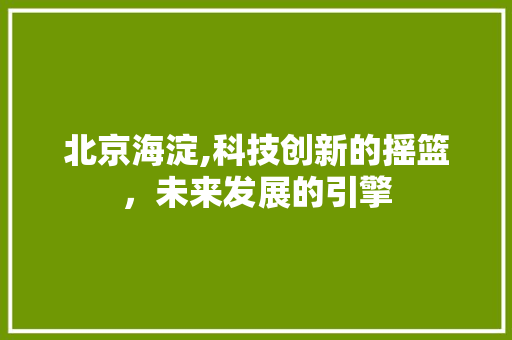 北京海淀,科技创新的摇篮，未来发展的引擎