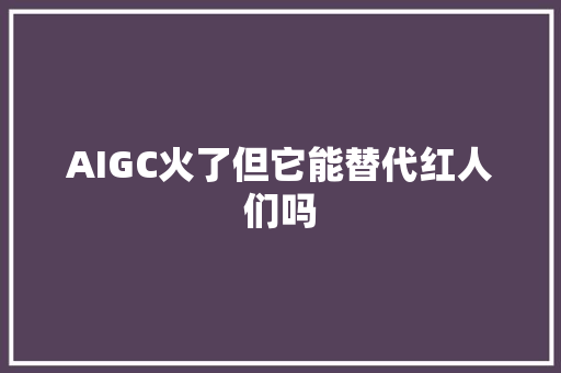 AIGC火了但它能替代红人们吗