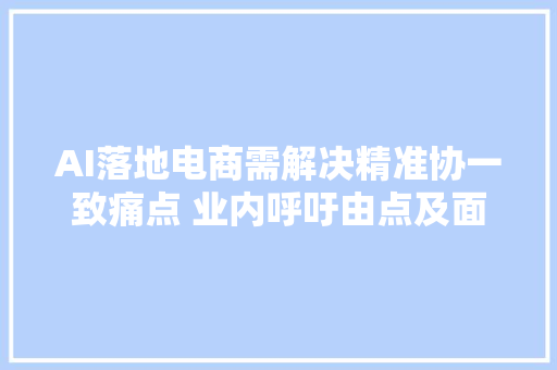 AI落地电商需解决精准协一致痛点 业内呼吁由点及面