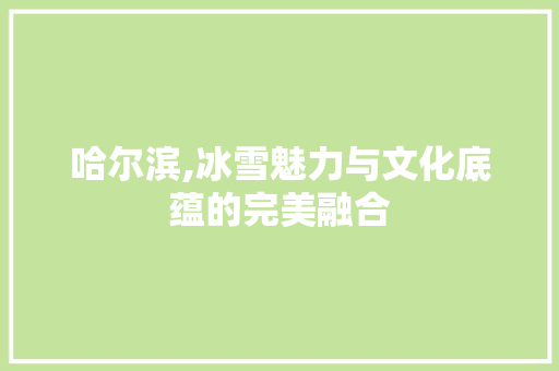 哈尔滨,冰雪魅力与文化底蕴的完美融合