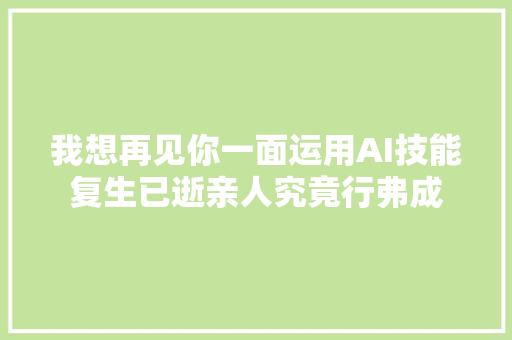 我想再见你一面运用AI技能复生已逝亲人究竟行弗成