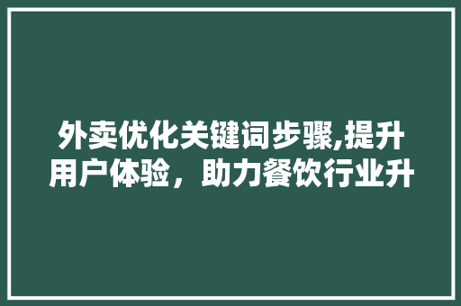外卖优化关键词步骤,提升用户体验，助力餐饮行业升级