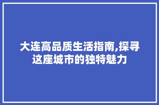 大连高品质生活指南,探寻这座城市的独特魅力