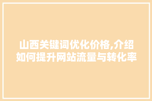 山西关键词优化价格,介绍如何提升网站流量与转化率