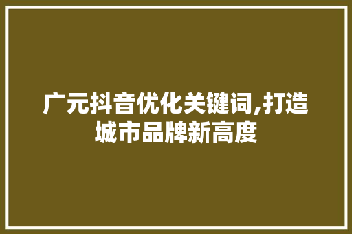 广元抖音优化关键词,打造城市品牌新高度
