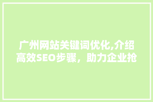 广州网站关键词优化,介绍高效SEO步骤，助力企业抢占市场先机