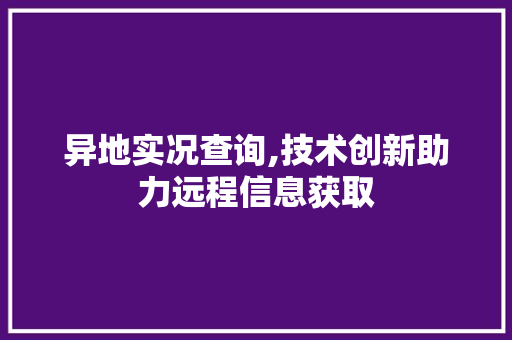 异地实况查询,技术创新助力远程信息获取