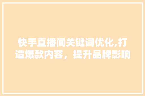 快手直播间关键词优化,打造爆款内容，提升品牌影响力