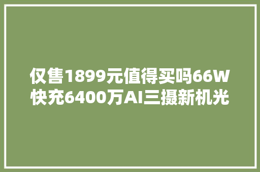 仅售1899元值得买吗66W快充6400万AI三摄新机光彩X20评测