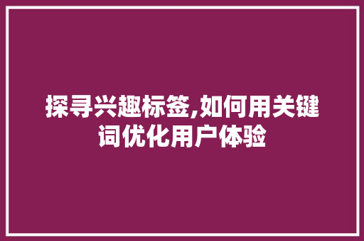 探寻兴趣标签,如何用关键词优化用户体验