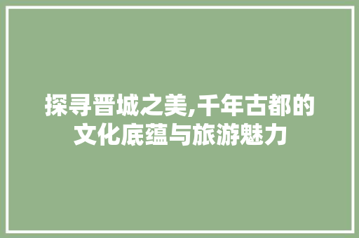 探寻晋城之美,千年古都的文化底蕴与旅游魅力