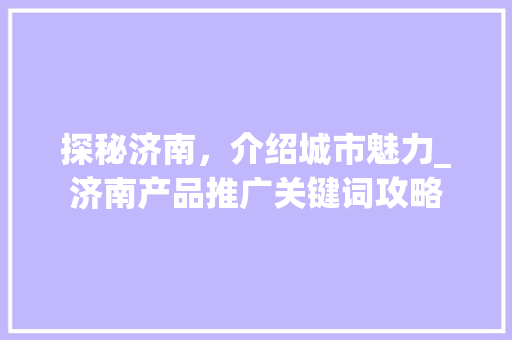探秘济南，介绍城市魅力_济南产品推广关键词攻略