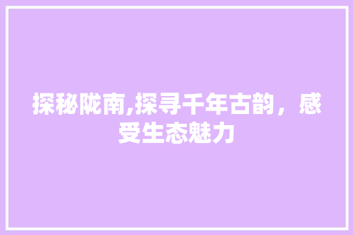 探秘陇南,探寻千年古韵，感受生态魅力
