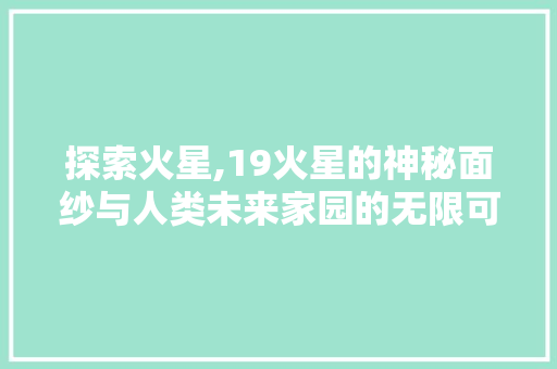 探索火星,19火星的神秘面纱与人类未来家园的无限可能
