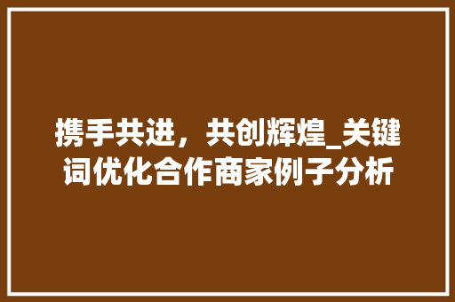 携手共进，共创辉煌_关键词优化合作商家例子分析