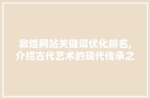 敦煌网站关键词优化排名,介绍古代艺术的现代传承之路