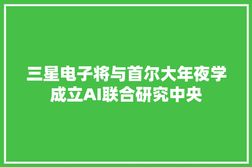 三星电子将与首尔大年夜学成立AI联合研究中央