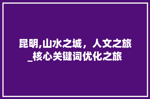 昆明,山水之城，人文之旅_核心关键词优化之旅