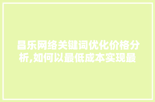 昌乐网络关键词优化价格分析,如何以最低成本实现最佳SEO效果