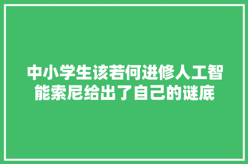 中小学生该若何进修人工智能索尼给出了自己的谜底