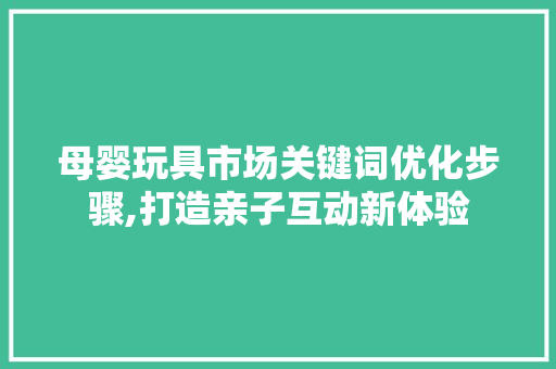 母婴玩具市场关键词优化步骤,打造亲子互动新体验