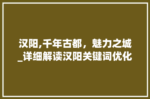 汉阳,千年古都，魅力之城_详细解读汉阳关键词优化推广